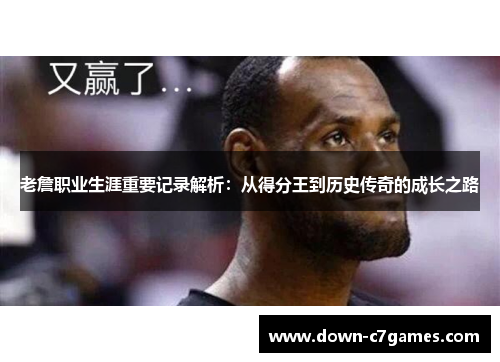 老詹职业生涯重要记录解析：从得分王到历史传奇的成长之路