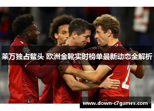 莱万独占鳌头 欧洲金靴实时榜单最新动态全解析