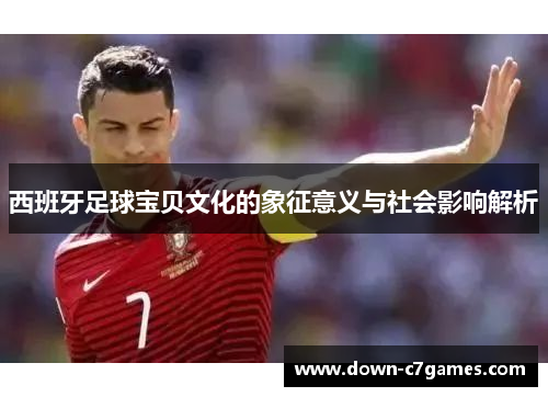 西班牙足球宝贝文化的象征意义与社会影响解析 西班牙足球宝贝文化的象征意义与社会影响解析