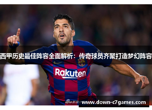 西甲历史最佳阵容全面解析:传奇球员齐聚打造梦幻阵容 西甲历史最佳阵容全面解析:传奇球员齐聚打造梦幻阵容