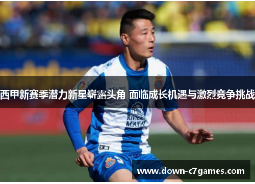 西甲新赛季潜力新星崭露头角 面临成长机遇与激烈竞争挑战