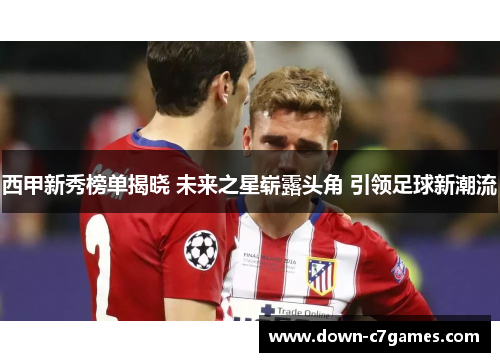 西甲新秀榜单揭晓 未来之星崭露头角 引领足球新潮流 西甲新秀榜单揭晓 未来之星崭露头角 引领足球新潮流