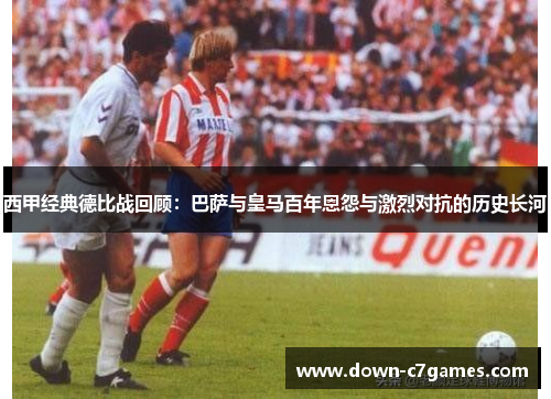西甲经典德比战回顾:巴萨与皇马百年恩怨与激烈对抗的历史长河 西甲经典德比战回顾:巴萨与皇马百年恩怨与激烈对抗的历史长河