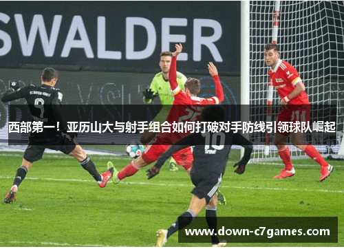 西部第一!亚历山大与射手组合如何打破对手防线引领球队崛起 西部第一!亚历山大与射手组合如何打破对手防线引领球队崛起