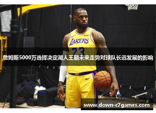 詹姆斯5000万选择决定湖人王朝未来走势对球队长远发展的影响 詹姆斯5000万选择决定湖人王朝未来走势对球队长远发展的影响