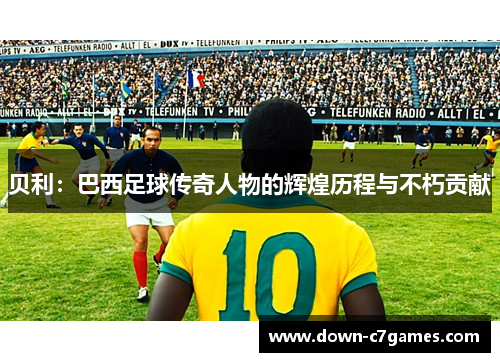 贝利:巴西足球传奇人物的辉煌历程与不朽贡献 贝利:巴西足球传奇人物的辉煌历程与不朽贡献