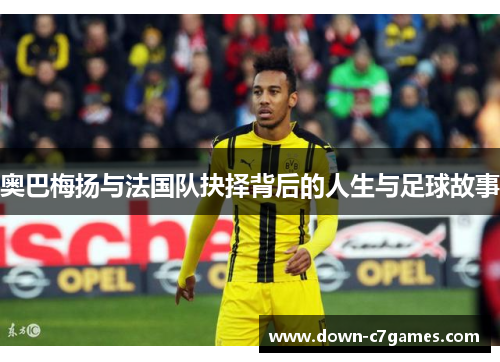 奥巴梅扬与法国队抉择背后的人生与足球故事