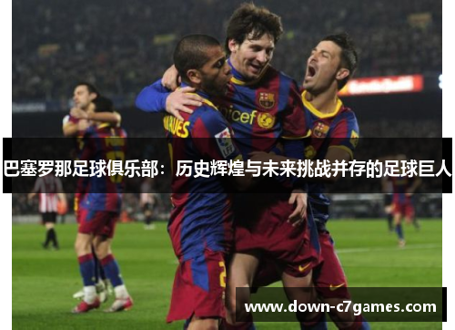 巴塞罗那足球俱乐部:历史辉煌与未来挑战并存的足球巨人 巴塞罗那足球俱乐部:历史辉煌与未来挑战并存的足球巨人