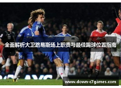 全面解析大卫路易斯场上职责与最佳踢球位置指南