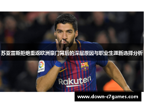 苏亚雷斯拒绝重返欧洲豪门背后的深层原因与职业生涯新选择分析