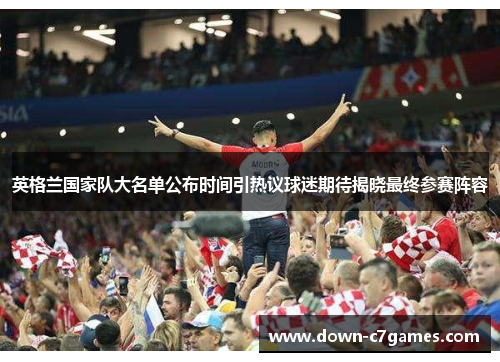 英格兰国家队大名单公布时间引热议球迷期待揭晓最终参赛阵容