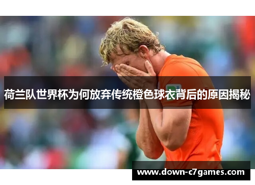 荷兰队世界杯为何放弃传统橙色球衣背后的原因揭秘