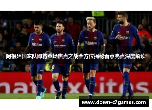 阿根廷国家队即将登场焦点之战全方位揭秘看点亮点深度解读