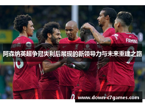 阿森纳英超争冠失利后展现的新领导力与未来重建之路 阿森纳英超争冠失利后展现的新领导力与未来重建之路