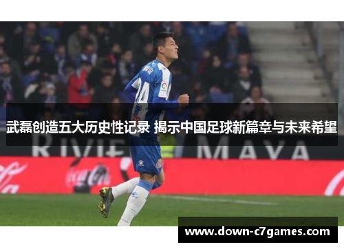 武磊创造五大历史性记录 揭示中国足球新篇章与未来希望 武磊创造五大历史性记录 揭示中国足球新篇章与未来希望