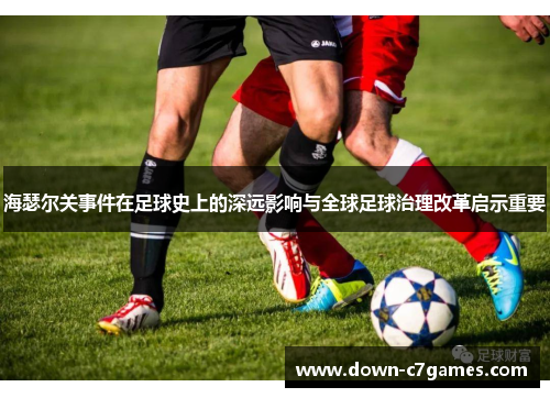 海瑟尔关事件在足球史上的深远影响与全球足球治理改革启示重要 海瑟尔关事件在足球史上的深远影响与全球足球治理改革启示重要