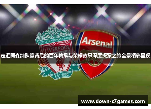 走近阿森纳队徽背后的百年传承与荣耀故事深度探索之旅全景精彩呈现 走近阿森纳队徽背后的百年传承与荣耀故事深度探索之旅全景精彩呈现