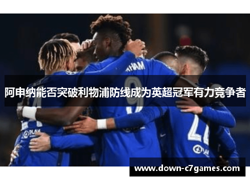 阿申纳能否突破利物浦防线成为英超冠军有力竞争者 阿申纳能否突破利物浦防线成为英超冠军有力竞争者