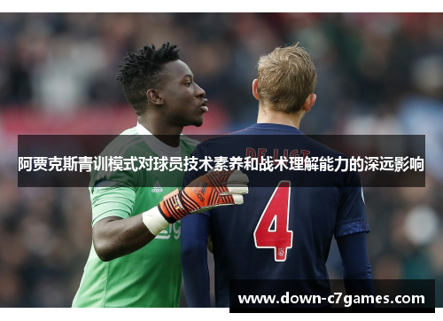 阿贾克斯青训模式对球员技术素养和战术理解能力的深远影响 阿贾克斯青训模式对球员技术素养和战术理解能力的深远影响