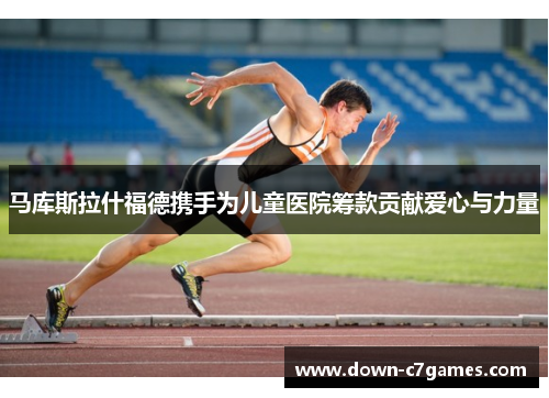 马库斯拉什福德携手为儿童医院筹款贡献爱心与力量