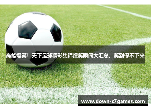 高能爆笑！天下足球精彩集锦爆笑瞬间大汇总，笑到停不下来