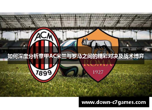 如何深度分析意甲AC米兰与罗马之间的精彩对决及战术博弈