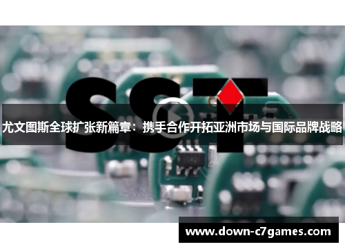 尤文图斯全球扩张新篇章：携手合作开拓亚洲市场与国际品牌战略