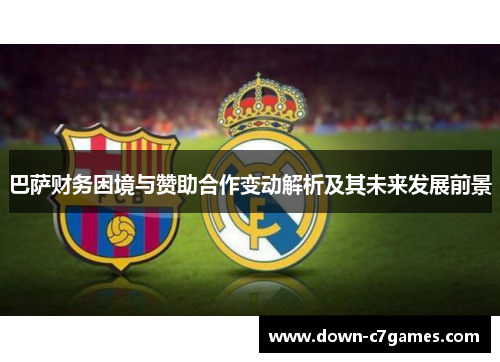 巴萨财务困境与赞助合作变动解析及其未来发展前景