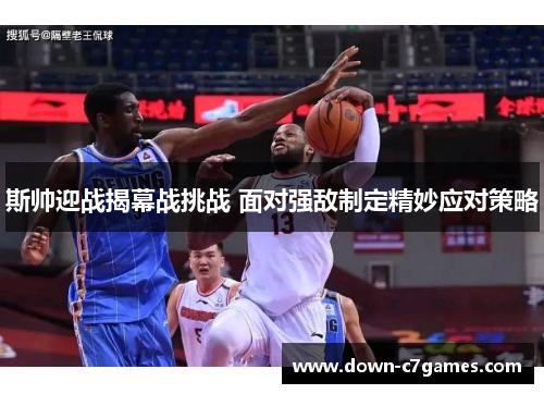 斯帅迎战揭幕战挑战 面对强敌制定精妙应对策略 斯帅迎战揭幕战挑战 面对强敌制定精妙应对策略