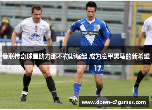 曼联传奇球星助力那不勒斯崛起 成为意甲黑马的新希望 曼联传奇球星助力那不勒斯崛起 成为意甲黑马的新希望