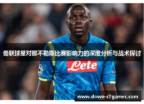 曼联球星对那不勒斯比赛影响力的深度分析与战术探讨
