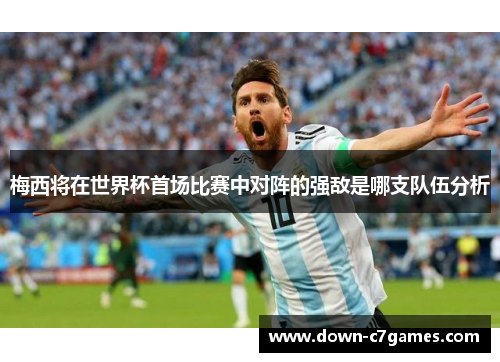 梅西将在世界杯首场比赛中对阵的强敌是哪支队伍分析