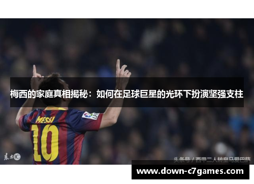 梅西的家庭真相揭秘:如何在足球巨星的光环下扮演坚强支柱 梅西的家庭真相揭秘:如何在足球巨星的光环下扮演坚强支柱