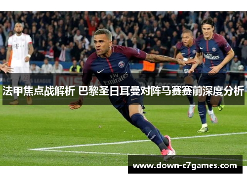 法甲焦点战解析 巴黎圣日耳曼对阵马赛赛前深度分析 法甲焦点战解析 巴黎圣日耳曼对阵马赛赛前深度分析