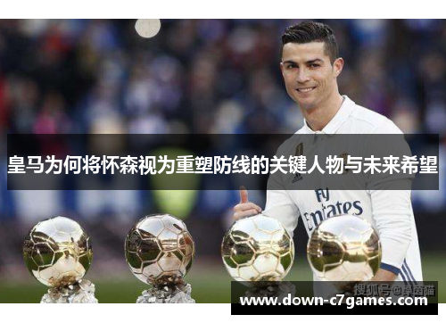 皇马为何将怀森视为重塑防线的关键人物与未来希望