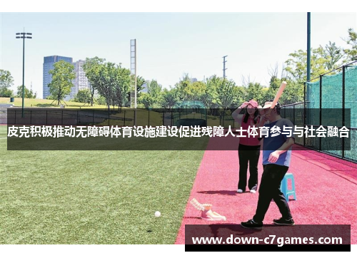 皮克积极推动无障碍体育设施建设促进残障人士体育参与与社会融合