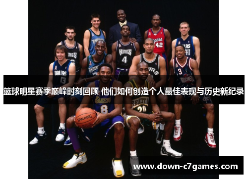 篮球明星赛季巅峰时刻回顾 他们如何创造个人最佳表现与历史新纪录