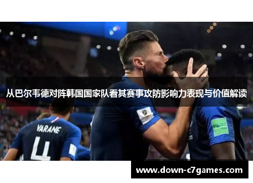 从巴尔韦德对阵韩国国家队看其赛事攻防影响力表现与价值解读