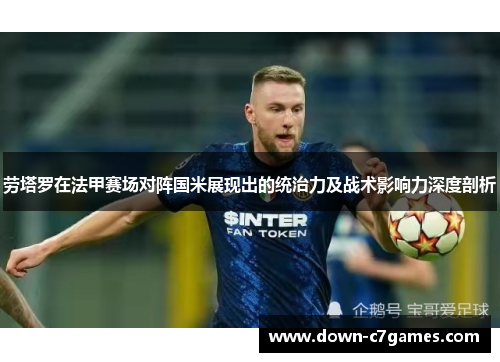 劳塔罗在法甲赛场对阵国米展现出的统治力及战术影响力深度剖析 劳塔罗在法甲赛场对阵国米展现出的统治力及战术影响力深度剖析