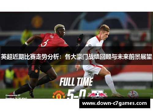 英超近期比赛走势分析：各大豪门战绩回顾与未来前景展望