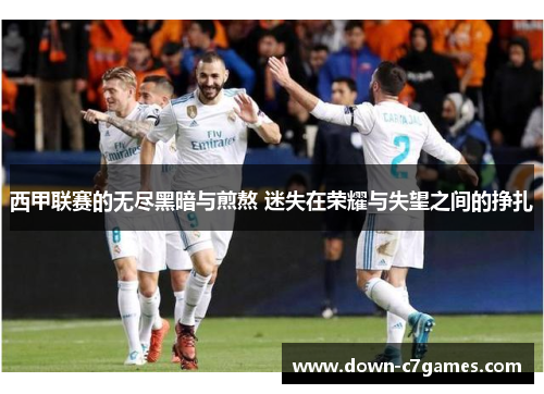 西甲联赛的无尽黑暗与煎熬 迷失在荣耀与失望之间的挣扎