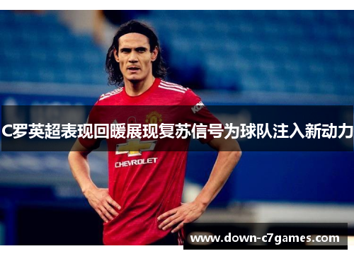 C罗英超表现回暖展现复苏信号为球队注入新动力