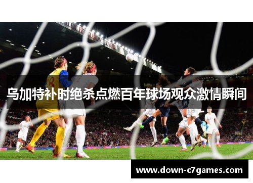 乌加特补时绝杀点燃百年球场观众激情瞬间