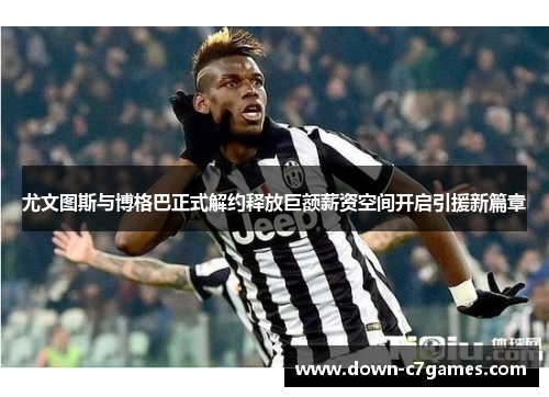 尤文图斯与博格巴正式解约释放巨额薪资空间开启引援新篇章