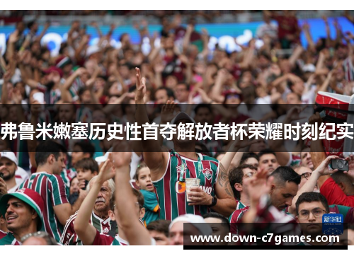 弗鲁米嫩塞历史性首夺解放者杯荣耀时刻纪实 弗鲁米嫩塞历史性首夺解放者杯荣耀时刻纪实