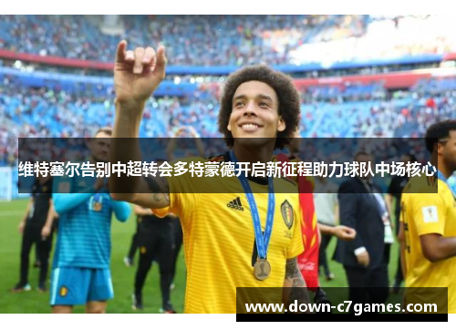 维特塞尔告别中超转会多特蒙德开启新征程助力球队中场核心