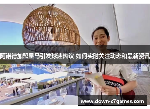 阿诺德加盟皇马引发球迷热议 如何实时关注动态和最新资讯