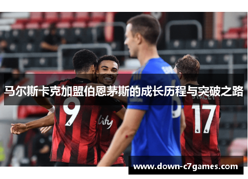 马尔斯卡克加盟伯恩茅斯的成长历程与突破之路