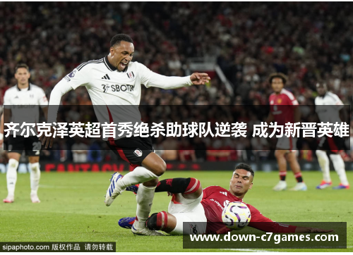 齐尔克泽英超首秀绝杀助球队逆袭 成为新晋英雄