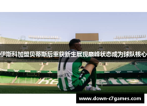 伊斯科加盟贝蒂斯后重获新生展现巅峰状态成为球队核心
